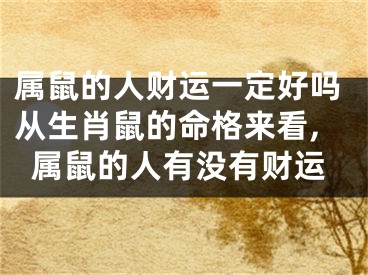 属鼠的人财运一定好吗从生肖鼠的命格来看,属鼠的人有没有财运