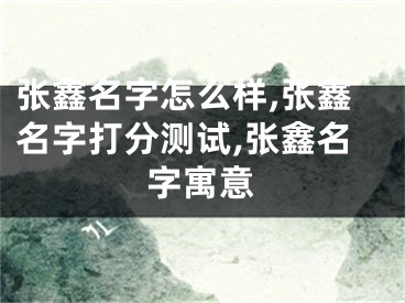 张鑫名字怎么样,张鑫名字打分测试,张鑫名字寓意