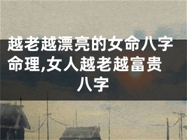 越老越漂亮的女命八字命理,女人越老越富贵八字