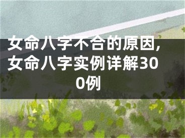 女命八字不合的原因,女命八字实例详解300例