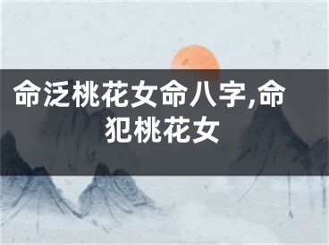 命泛桃花女命八字,命犯桃花女