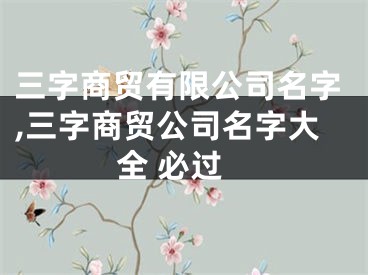 三字商贸有限公司名字,三字商贸公司名字大全 必过