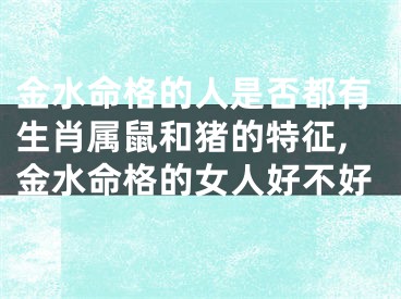 金水命格的人是否都有生肖属鼠和猪的特征,金水命格的女人好不好