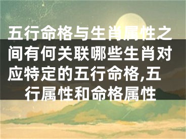 五行命格与生肖属性之间有何关联哪些生肖对应特定的五行命格,五行属性和命格属性