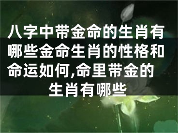 八字中带金命的生肖有哪些金命生肖的性格和命运如何,命里带金的生肖有哪些