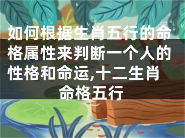 如何根据生肖五行的命格属性来判断一个人的性格和命运,十二生肖命格五行