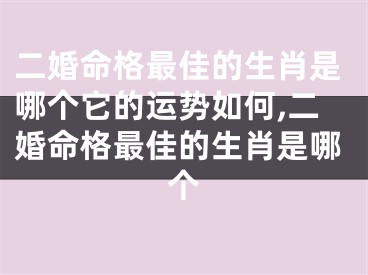 二婚命格最佳的生肖是哪个它的运势如何,二婚命格最佳的生肖是哪个