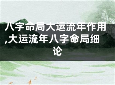 八字命局大运流年作用,大运流年八字命局细论