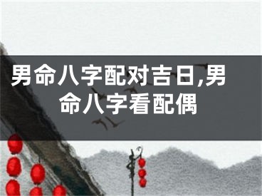 男命八字配对吉日,男命八字看配偶