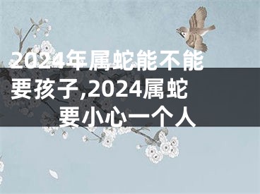 2024年属蛇能不能要孩子,2024属蛇要小心一个人