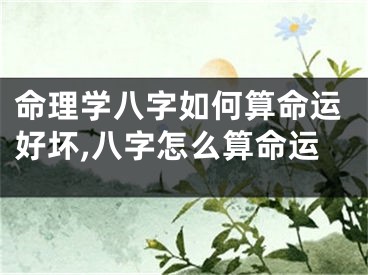 命理学八字如何算命运好坏,八字怎么算命运