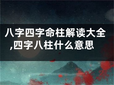 八字四字命柱解读大全,四字八柱什么意思