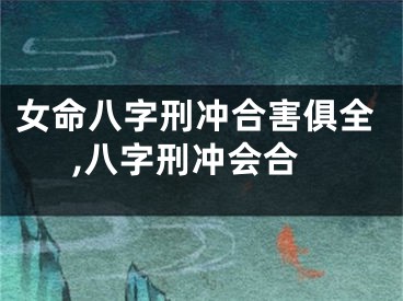 女命八字刑冲合害俱全,八字刑冲会合
