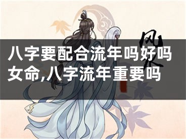 八字要配合流年吗好吗女命,八字流年重要吗