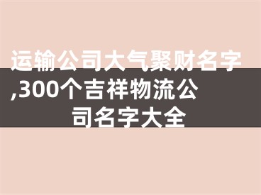 运输公司大气聚财名字,300个吉祥物流公司名字大全