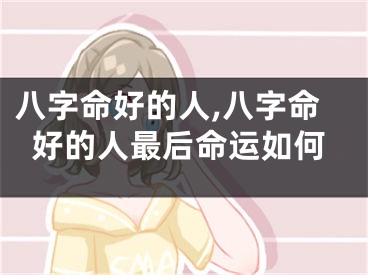 八字命好的人,八字命好的人最后命运如何