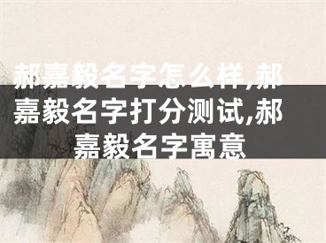 郝嘉毅名字怎么样,郝嘉毅名字打分测试,郝嘉毅名字寓意