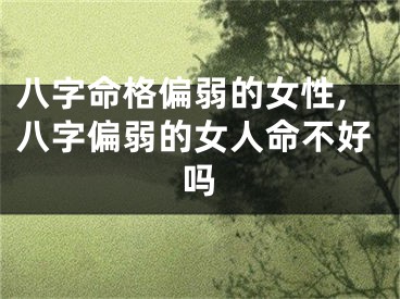 八字命格偏弱的女性,八字偏弱的女人命不好吗