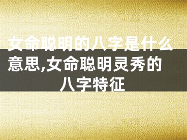女命聪明的八字是什么意思,女命聪明灵秀的八字特征