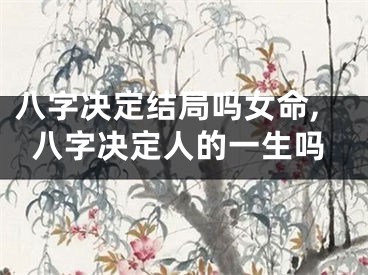 八字决定结局吗女命,八字决定人的一生吗