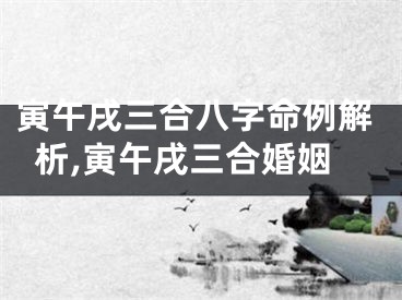 寅午戌三合八字命例解析,寅午戌三合婚姻