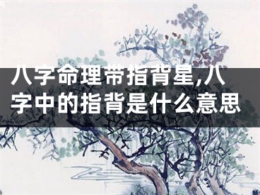 八字命理带指背星,八字中的指背是什么意思