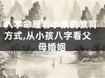 八字命理看小孩的教育方式,从小孩八字看父母婚姻
