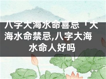 八字大海水命喜忌「大海水命禁忌,八字大海水命人好吗