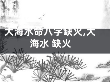 大海水命八字缺火,大海水 缺火