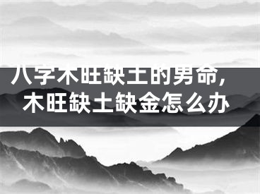 八字木旺缺土的男命,木旺缺土缺金怎么办