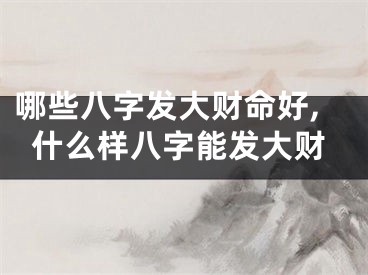 哪些八字发大财命好,什么样八字能发大财