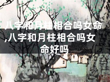 八字和月柱相合吗女命,八字和月柱相合吗女命好吗