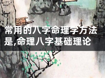 常用的八字命理学方法是,命理八字基础理论