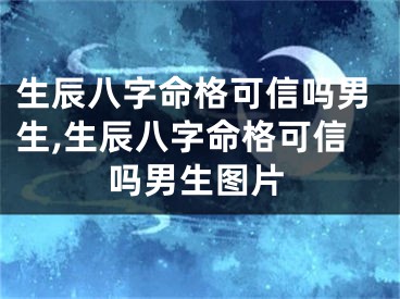 生辰八字命格可信吗男生,生辰八字命格可信吗男生图片