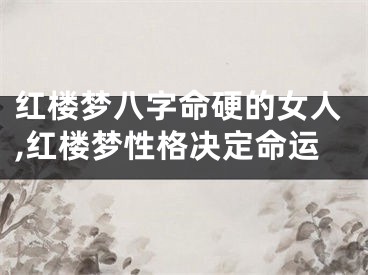 红楼梦八字命硬的女人,红楼梦性格决定命运