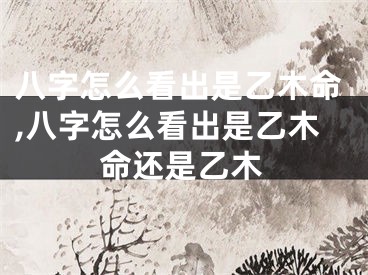 八字怎么看出是乙木命,八字怎么看出是乙木命还是乙木