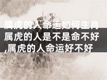 属虎的人命运如何生肖属虎的人是不是命不好,属虎的人命运好不好