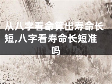 从八字看命算出寿命长短,八字看寿命长短准吗