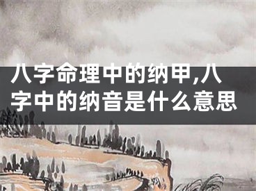 八字命理中的纳甲,八字中的纳音是什么意思