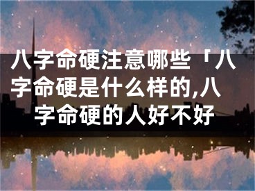 八字命硬注意哪些「八字命硬是什么样的,八字命硬的人好不好