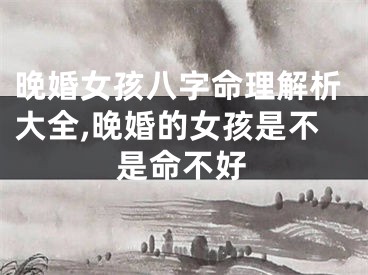 晚婚女孩八字命理解析大全,晚婚的女孩是不是命不好