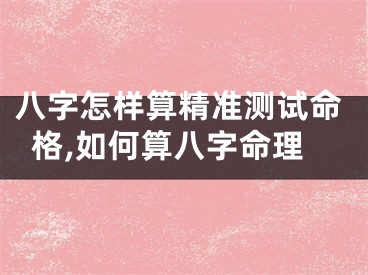 八字怎样算精准测试命格,如何算八字命理