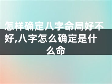怎样确定八字命局好不好,八字怎么确定是什么命