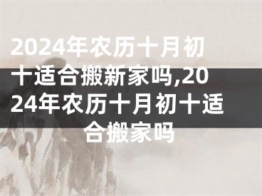 2024年农历十月初十适合搬新家吗,2024年农历十月初十适合搬家吗