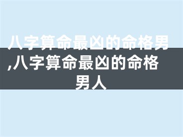 八字算命最凶的命格男,八字算命最凶的命格男人