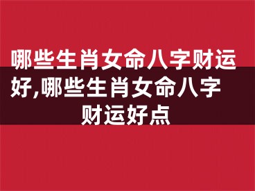 哪些生肖女命八字财运好,哪些生肖女命八字财运好点