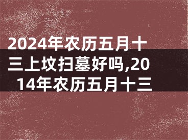 2024年农历五月十三上坟扫墓好吗,2014年农历五月十三