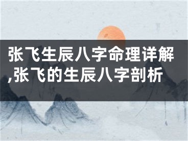 张飞生辰八字命理详解,张飞的生辰八字剖析