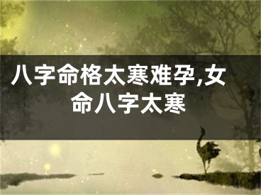 八字命格太寒难孕,女命八字太寒