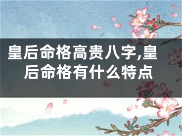 皇后命格高贵八字,皇后命格有什么特点